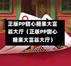 正版PP甜心糖果大富翁大厅（正版PP甜心糖果大富翁大厅）-第1张图片