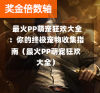 最火PP萌宠狂欢大全:你的终极宠物收集指南(最火PP萌宠狂欢大全)-第1张图片