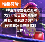 PP游戏冰雪狂欢派对大厅:冬日最火娱乐新体验,你玩过了吗?(PP游戏冰雪狂欢派对大厅)-第1张图片