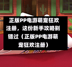 正版PP电游萌宠狂欢注册,这份新手攻略别错过(正版PP电游萌宠狂欢注册)-第1张图片