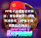 PP电子站萌宠狂欢网站:带你感受不一样的在线娱乐(PP电子站萌宠狂欢网站)-第1张图片