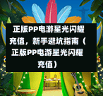 正版PP电游星光闪耀充值,新手避坑指南(正版PP电游星光闪耀充值)-第1张图片