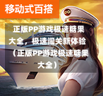 正版PP游戏极速糖果大全,极速闯关新体验(正版PP游戏极速糖果大全)-第1张图片