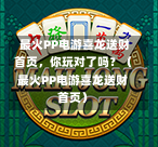最火PP电游喜龙送财首页,你玩对了吗?(最火PP电游喜龙送财首页)-第1张图片