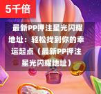 最新PP押注星光闪耀地址:轻松找到你的幸运起点(最新PP押注星光闪耀地址)-第1张图片